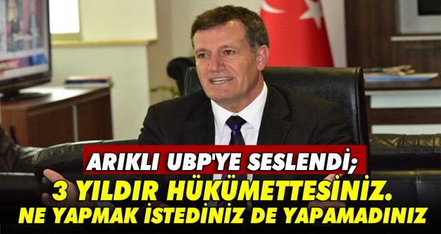ARIKLI UBP'YE SESLENDİ; 3 YILDIR HÜKÜMETTESİNİZ. NE YAPMAK İSTEDİNİZ DE YAPAMADINIZ