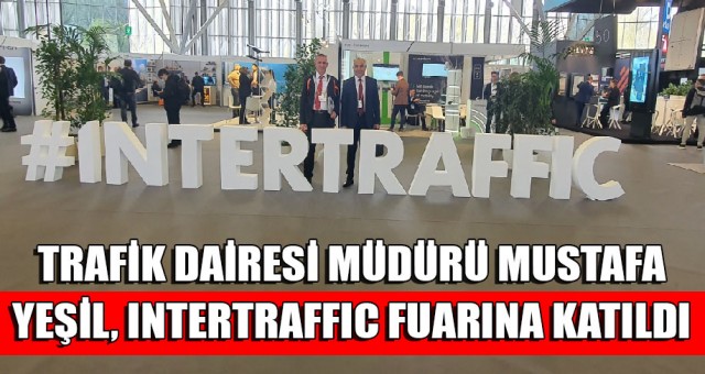 TRAFİK DAİRESİ MÜDÜRÜ MUSTAFA YEŞİL, INTERTRAFFIC FUARINA KATILDI