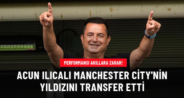 Acun Ilıcalı'nın takımı Manchester City'nin yıldızını transfer etti