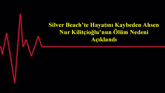 Silver Beach’te Hayatını Kaybeden Ahsen Nur Kilitçioğlu’nun Ölüm Nedeni Açıklandı