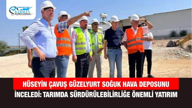 Hüseyin Çavuş Güzelyurt Soğuk Hava Deposunu İnceledi: Tarımda Sürdürülebilirliğe Önemli Yatırım