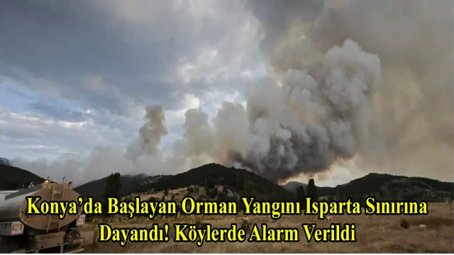 Konya’da Başlayan Orman Yangını Isparta Sınırına Dayandı! Köylerde Alarm Verildi