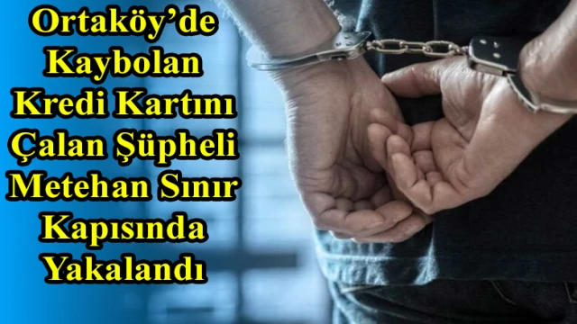 Ortaköy’de Kaybolan Kredi Kartını Çalan Şüpheli Metehan Sınır Kapısında Yakalandı