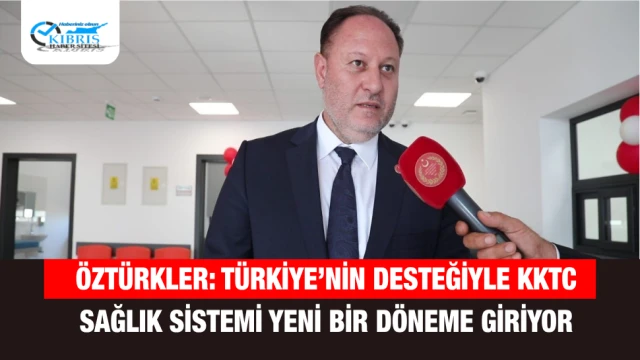 Öztürkler: Türkiye’nin Desteğiyle KKTC Sağlık Sistemi Yeni Bir Döneme Giriyor