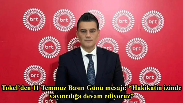 Tokel’den 11 Temmuz Basın Günü mesajı: “Hakikatin izinde yayıncılığa devam ediyoruz”