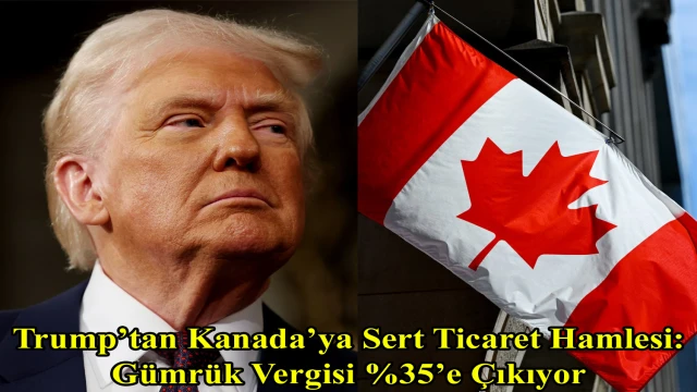 Trump’tan Kanada’ya Sert Ticaret Hamlesi: Gümrük Vergisi %35’e Çıkıyor