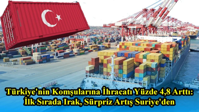 Türkiye'nin Komşularına İhracatı Yüzde 4,8 Arttı: İlk Sırada Irak, Sürpriz Artış Suriye'den