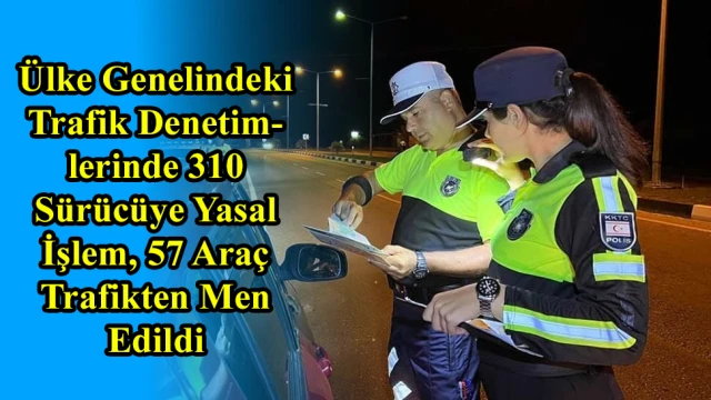 Ülke Genelindeki Trafik Denetimlerinde 310 Sürücüye Yasal İşlem, 57 Araç Trafikten Men Edildi