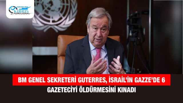 BM Genel Sekreteri Guterres, İsrail’in Gazze’de 6 Gazeteciyi Öldürmesini Kınadı