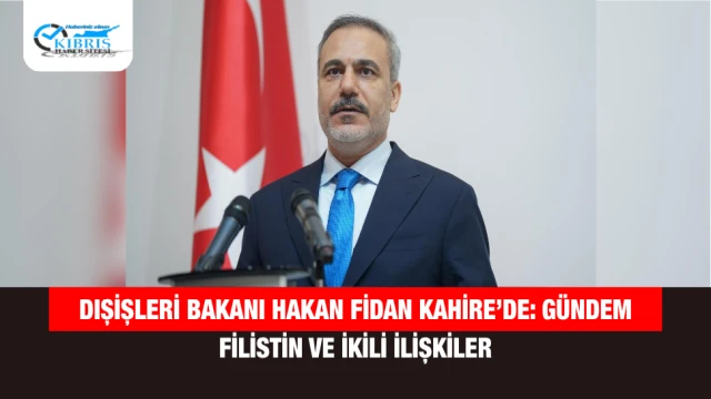 Dışişleri Bakanı Hakan Fidan Kahire’de: Gündem Filistin ve İkili İlişkiler