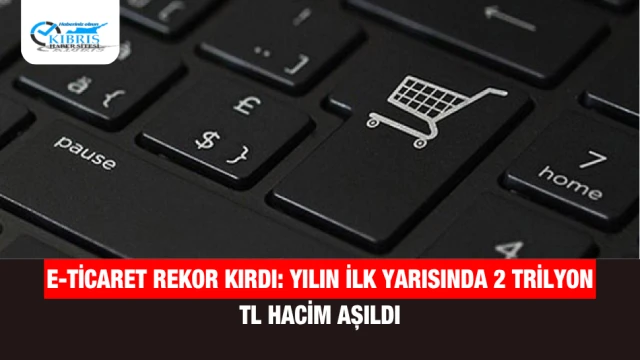 E-Ticaret Rekor Kırdı: Yılın İlk Yarısında 2 Trilyon TL Hacim Aşıldı