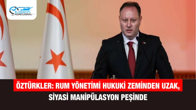 Öztürkler: Rum Yönetimi Hukuki Zeminden Uzak, Siyasi Manipülasyon Peşinde
