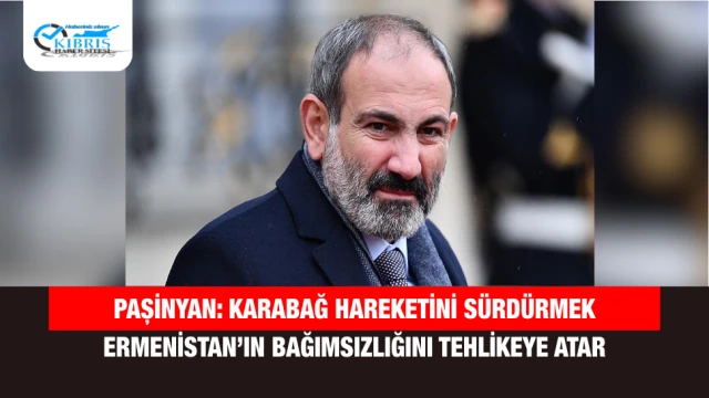 Paşinyan: Karabağ Hareketini Sürdürmek Ermenistan’ın Bağımsızlığını Tehlikeye Atar
