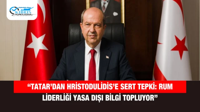 “Tatar’dan Hristodulidis’e Sert Tepki: Rum Liderliği Yasa Dışı Bilgi Topluyor”