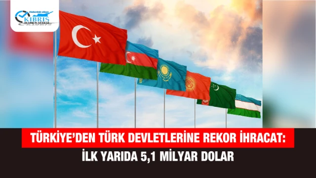 Türkiye’den Türk Devletlerine Rekor İhracat: İlk Yarıda 5,1 Milyar Dolar