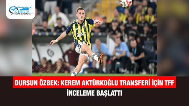 Dursun Özbek: Kerem Aktürkoğlu transferi için TFF inceleme başlattı