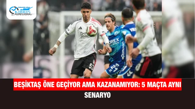 Beşiktaş öne geçiyor ama kazanamıyor: 5 maçta aynı senaryo