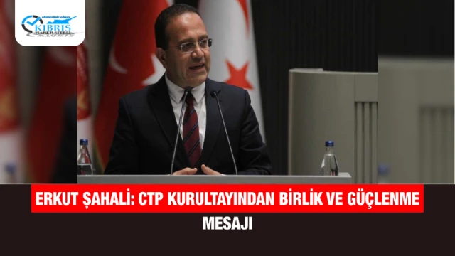 Erkut Şahali: CTP Kurultayından Birlik ve Güçlenme Mesajı