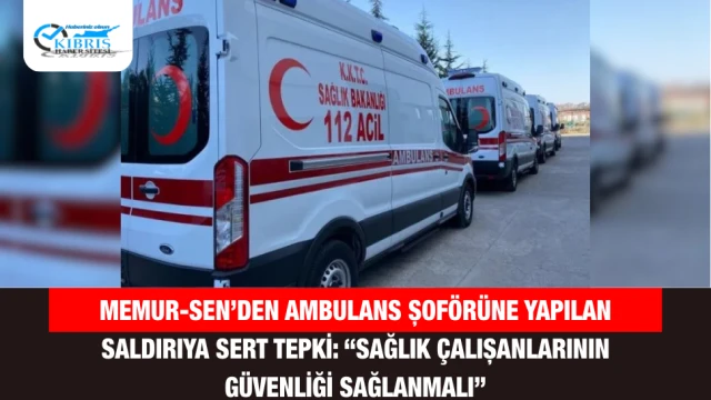 Memur-Sen’den ambulans şoförüne yapılan saldırıya sert tepki: “Sağlık çalışanlarının güvenliği sağlanmalı”