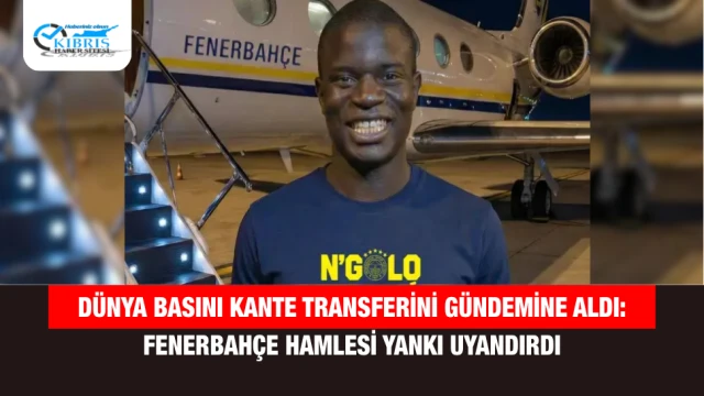 Dünya Basını Kante Transferini Gündemine Aldı: Fenerbahçe Hamlesi Yankı Uyandırdı