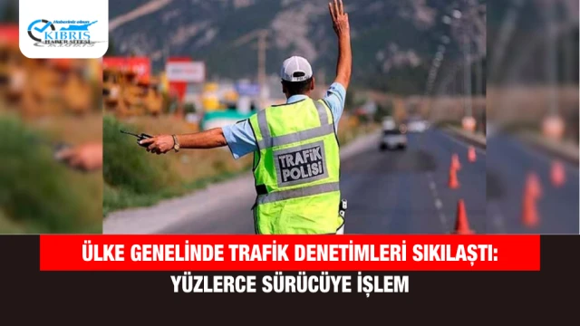 Ülke genelinde trafik denetimleri sıkılaştı: Yüzlerce sürücüye işlem