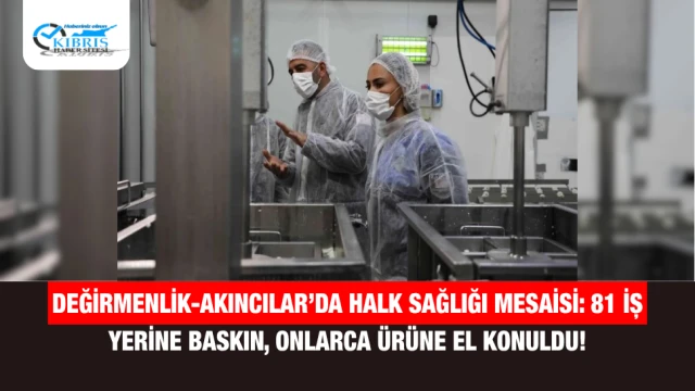 Değirmenlik-Akıncılar’da Halk Sağlığı Mesaisi: 81 İş Yerine Baskın, Onlarca Ürüne El Konuldu!