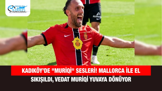 Kadıköy’de "Muriqi" Sesleri! Mallorca İle El Sıkışıldı, Vedat Muriqi Yuvaya Dönüyor