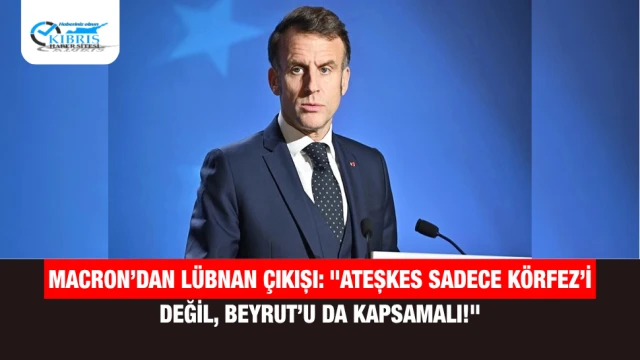 Macron’dan Lübnan Çıkışı: "Ateşkes Sadece Körfez’i Değil, Beyrut’u da Kapsamalı!"