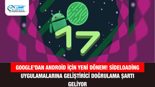 Google’dan Android için yeni dönem! Sideloading uygulamalarına geliştirici doğrulama şartı geliyor