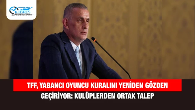 TFF, Yabancı Oyuncu Kuralını Yeniden Gözden Geçiriyor: Kulüplerden Ortak Talep