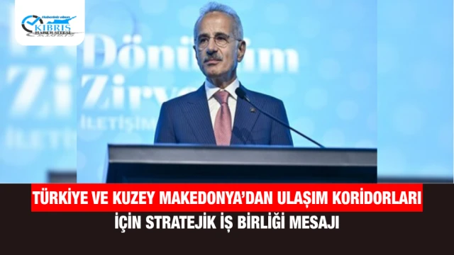 Türkiye ve Kuzey Makedonya’dan Ulaşım Koridorları İçin Stratejik İş Birliği Mesajı