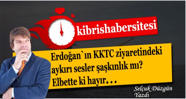 Erdoğan`ın KKTC ziyaretindeki aykırı sesler şaşkınlık mı?