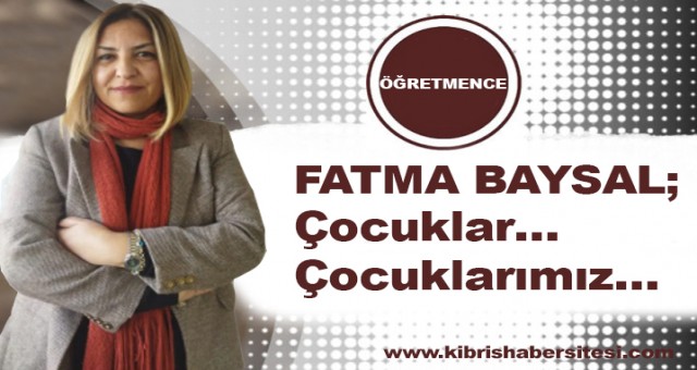 FATMA BAYSAL; ÇOCUKLAR…ÇOCUKLARIMIZ…
