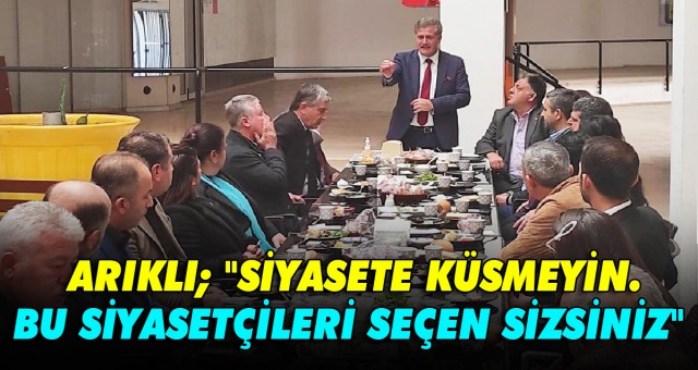 ARIKLI; SİYASETE KÜSMEYİN. BU SİYASETÇİLERİ SEÇEN SİZSİNİZ