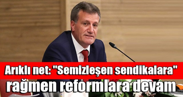 Arıklı net: Semizleşen sendikalara rağmen reformlara devam