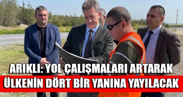 Arıklı: Yol Çalışmaları Artarak Ülkenin Dört Bir Yanına Yayılacak