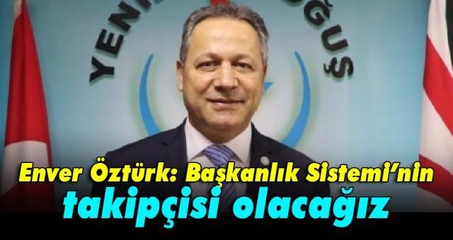Enver Öztürk: Başkanlık Sistemi’nin takipçisi olacağız