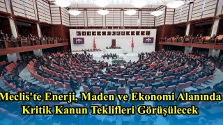 Meclis'te Enerji, Maden ve Ekonomi Alanında Kritik Kanun Teklifleri Görüşülecek